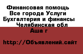 Финансовая помощь - Все города Услуги » Бухгалтерия и финансы   . Челябинская обл.,Аша г.